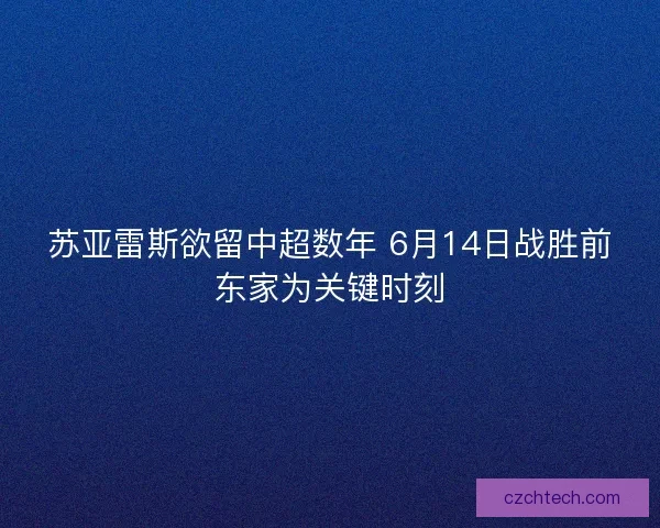 苏亚雷斯欲留中超数年 6月14日战胜前东家为关键时刻