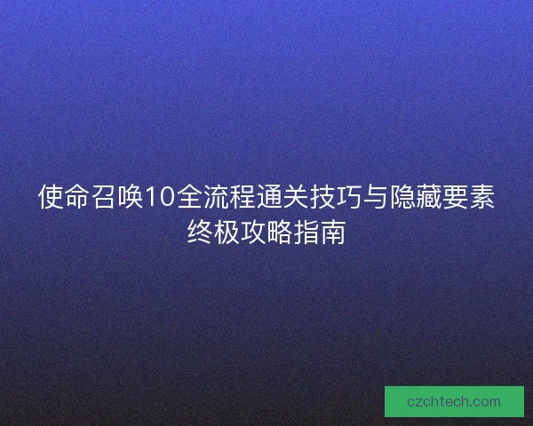 使命召唤10全流程通关技巧与隐藏要素终极攻略指南