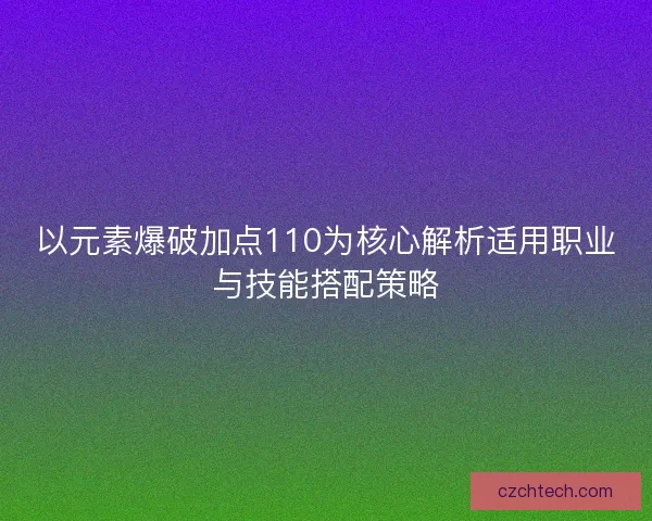 以元素爆破加点110为核心解析适用职业与技能搭配策略