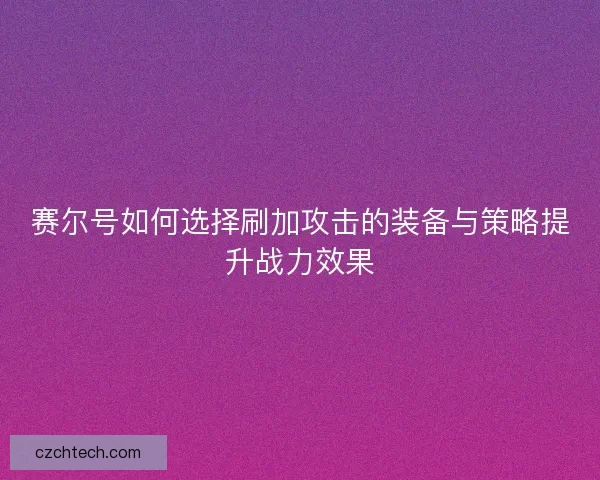 赛尔号如何选择刷加攻击的装备与策略提升战力效果