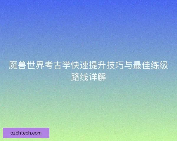 魔兽世界考古学快速提升技巧与最佳练级路线详解